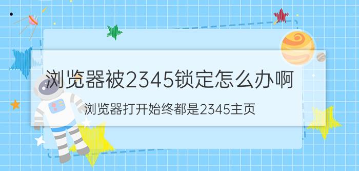 浏览器被2345锁定怎么办啊 浏览器打开始终都是2345主页？